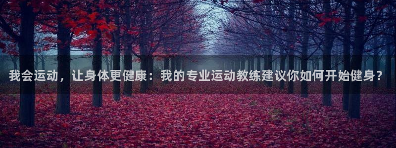熊猫体育手机版下载：我会运动，让身体更健康：我的专业运动教练建议你如何开始健身？