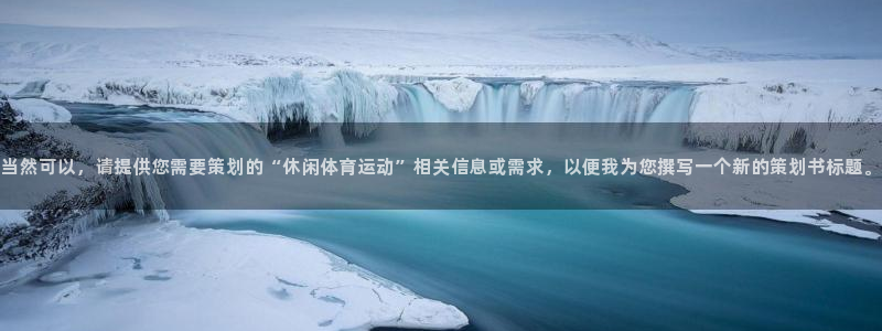 熊猫体育在线：当然可以，请提供您需要策划的“休闲体育运动”相关信息或需求，以便我为您撰写一个新的策划书标题。